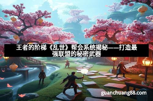 王者的阶梯《乱世》帮会系统揭秘——打造最强联盟的秘密武器