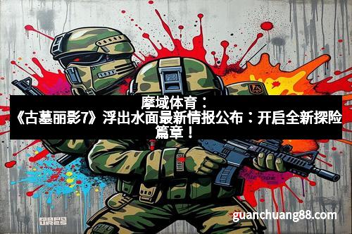 摩域体育:《古墓丽影7》浮出水面最新情报公布:开启全新探险篇章!